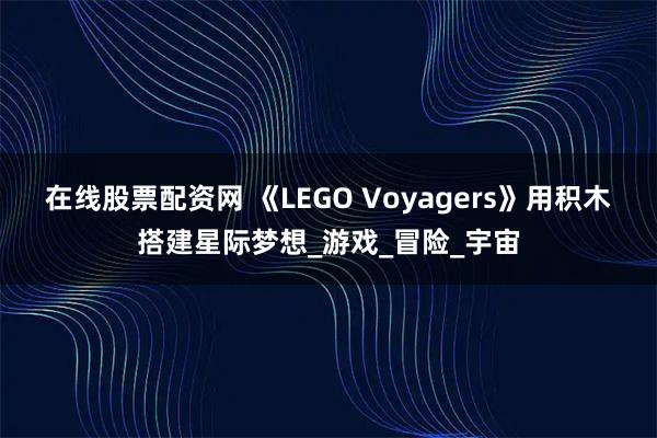 在线股票配资网 《LEGO Voyagers》用积木搭建星际梦想_游戏_冒险_宇宙