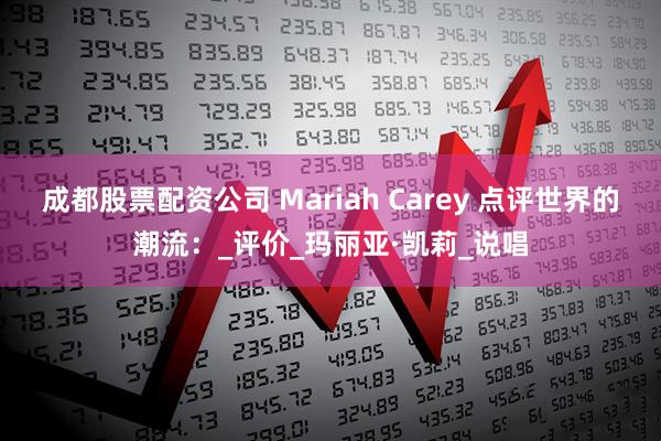 成都股票配资公司 Mariah Carey 点评世界的潮流：_评价_玛丽亚·凯莉_说唱