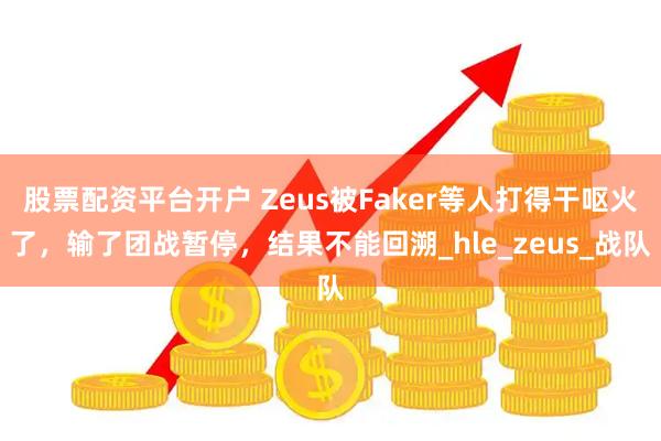 股票配资平台开户 Zeus被Faker等人打得干呕火了，输了团战暂停，结果不能回溯_hle_zeus_战队