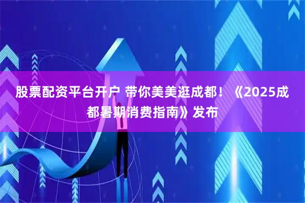 股票配资平台开户 带你美美逛成都！《2025成都暑期消费指南》发布