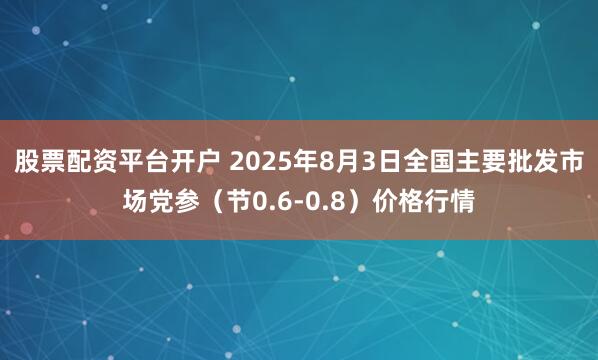 股票配资平台开户 2025年8月3日全国主要批发市场党参（节0.6-0.8）价格行情