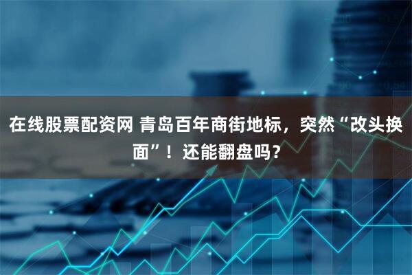 在线股票配资网 青岛百年商街地标，突然“改头换面”！还能翻盘吗？