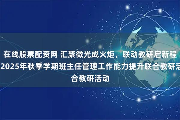 在线股票配资网 汇聚微光成火炬，联动教研启新程——2025年秋季学期班主任管理工作能力提升联合教研活动