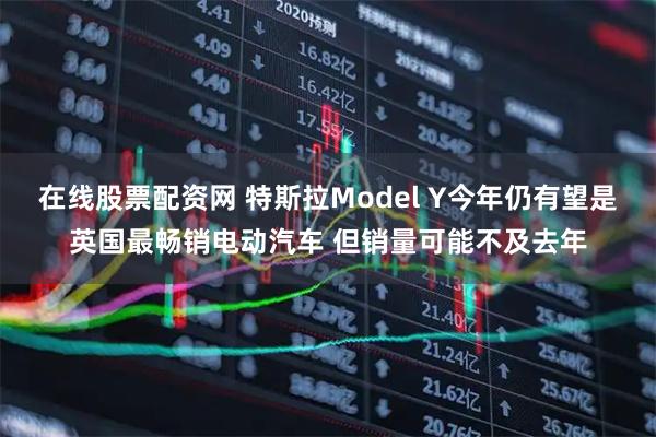 在线股票配资网 特斯拉Model Y今年仍有望是英国最畅销电动汽车 但销量可能不及去年