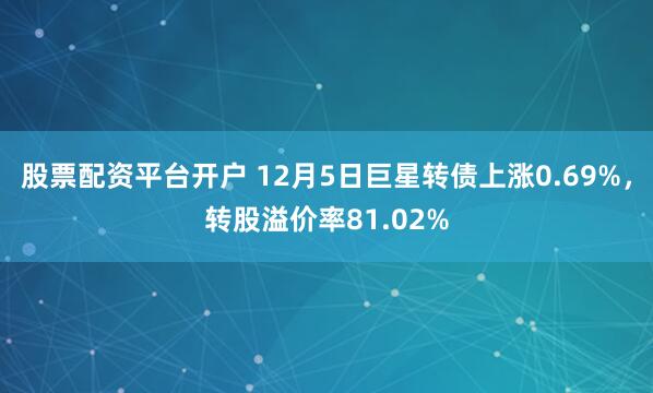 股票配资平台开户 12月5日巨星转债上涨0.69%，转股溢价率81.02%