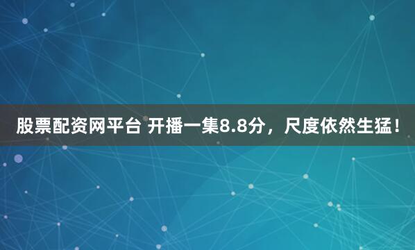 股票配资网平台 开播一集8.8分，尺度依然生猛！