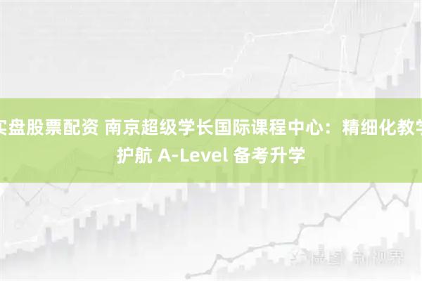 实盘股票配资 南京超级学长国际课程中心：精细化教学护航 A-Level 备考升学